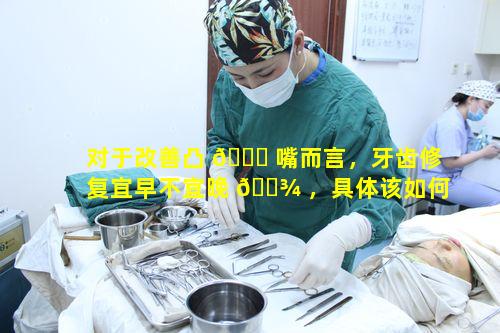 对于改善凸 🕊 嘴而言，牙齿修复宜早不宜晚 🌾 ，具体该如何操作呢